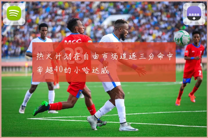热火计划在自由市场追逐三分命中率超40的小哈达威