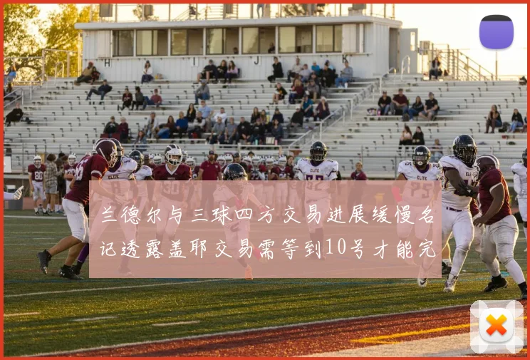 兰德尔与三球四方交易进展缓慢名记透露盖耶交易需等到10号才能完成