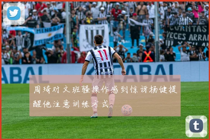 周琦对文班骚操作感到惊讶杨健提醒他注意训练方式