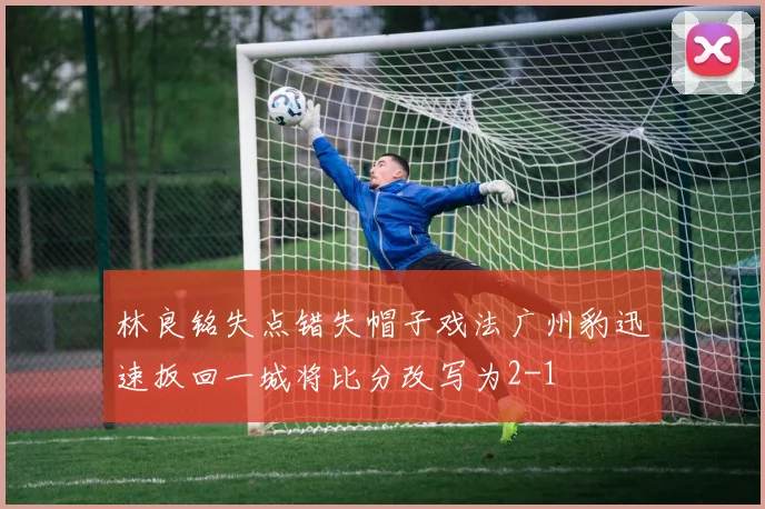 林良铭失点错失帽子戏法广州豹迅速扳回一城将比分改写为2-1