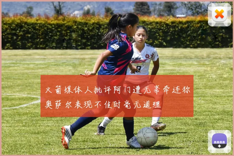 火箭媒体人批评阿门遭无辜牵连称奥萨尔表现不佳时毫无道理
