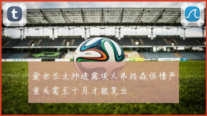 爱尔兰主帅透露埃文弗格森伤情严重或需至十月才能复出