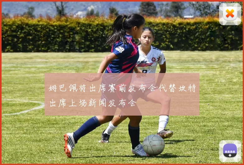 姆巴佩将出席赛前发布会代替坎特出席上场新闻发布会