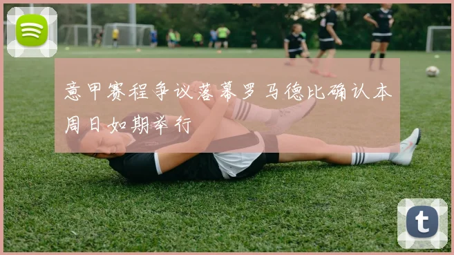 意甲赛程争议落幕罗马德比确认本周日如期举行