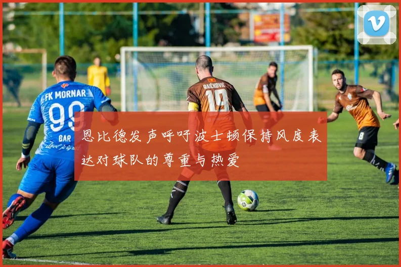 恩比德发声呼吁波士顿保持风度表达对球队的尊重与热爱