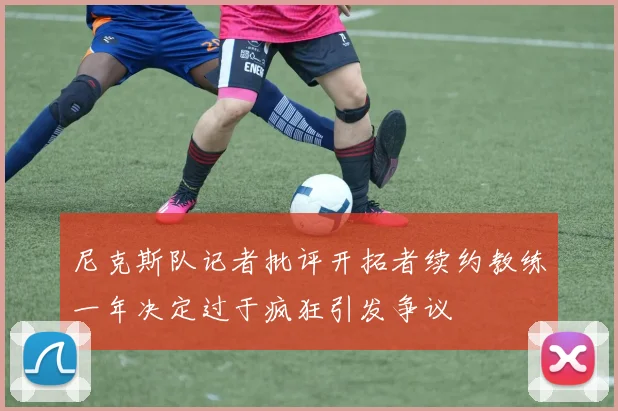 尼克斯队记者批评开拓者续约教练一年决定过于疯狂引发争议