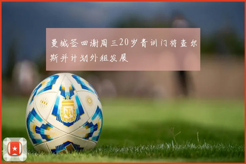 曼城签回谢周三20岁青训门将查尔斯并计划外租发展