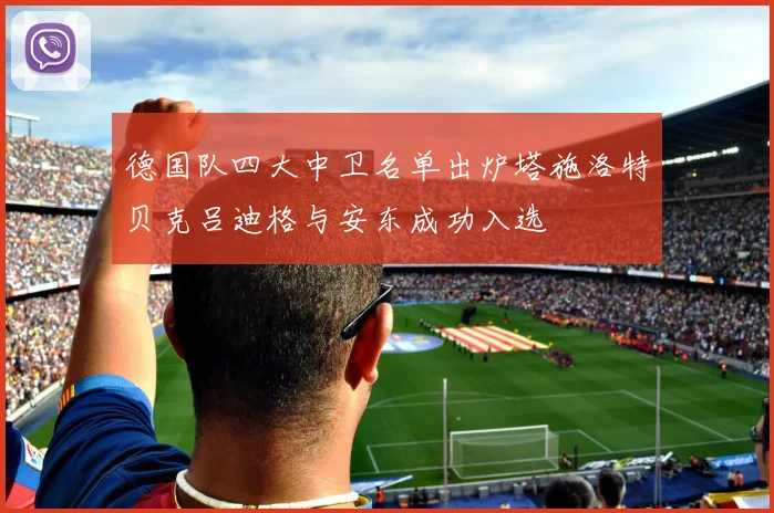 德国队四大中卫名单出炉塔施洛特贝克吕迪格与安东成功入选